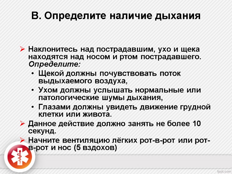B. Определите наличие дыхания  Наклонитесь над пострадавшим, ухо и щека находятся над носом